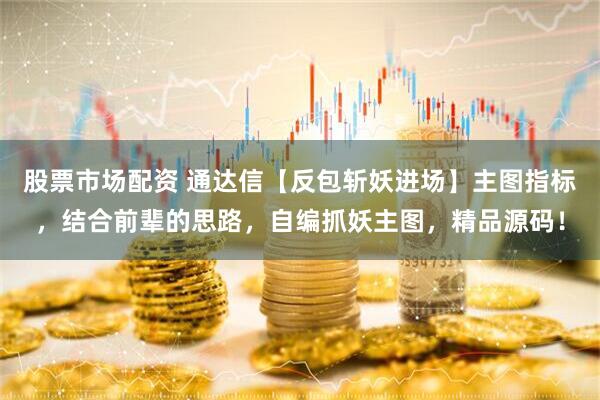 股票市场配资 通达信【反包斩妖进场】主图指标，结合前辈的思路，自编抓妖主图，精品源码！