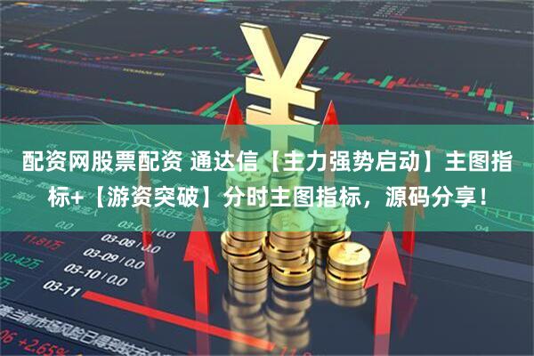 配资网股票配资 通达信【主力强势启动】主图指标+【游资突破】分时主图指标，源码分享！