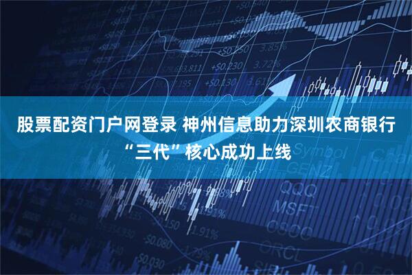 股票配资门户网登录 神州信息助力深圳农商银行“三代”核心成功上线