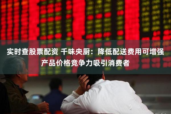 实时查股票配资 千味央厨：降低配送费用可增强产品价格竞争力吸引消费者