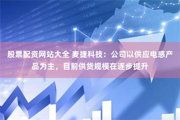 股票配资网站大全 麦捷科技：公司以供应电感产品为主，目前供货规模在逐步提升