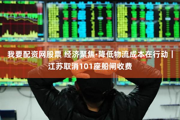 我要配资网股票 经济聚焦·降低物流成本在行动｜江苏取消101座船闸收费