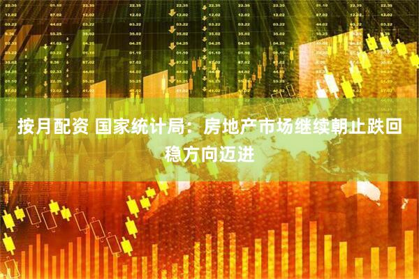 按月配资 国家统计局：房地产市场继续朝止跌回稳方向迈进