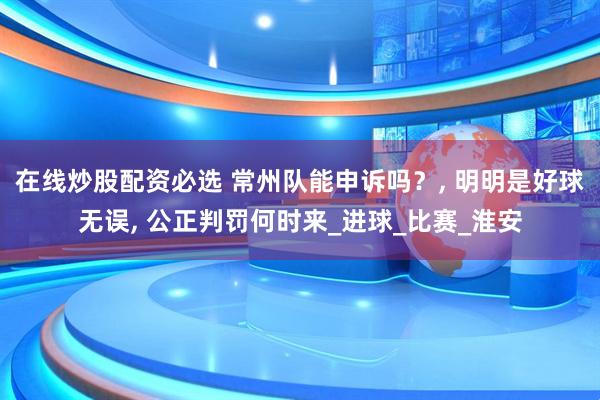 在线炒股配资必选 常州队能申诉吗？, 明明是好球无误, 公正判罚何时来_进球_比赛_淮安
