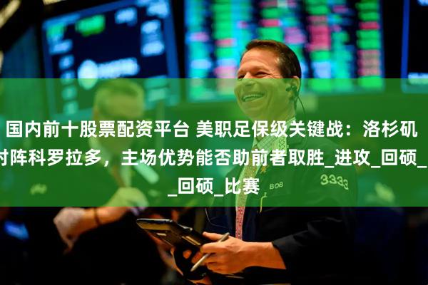 国内前十股票配资平台 美职足保级关键战：洛杉矶 FC 对阵科罗拉多，主场优势能否助前者取胜_进攻_回硕_比赛