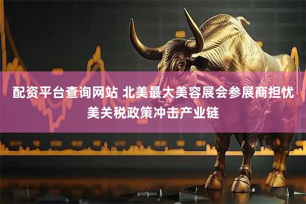 配资平台查询网站 北美最大美容展会参展商担忧美关税政策冲击产业链