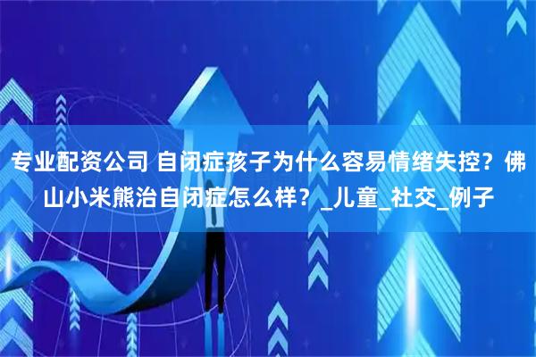专业配资公司 自闭症孩子为什么容易情绪失控？佛山小米熊治自闭症怎么样？_儿童_社交_例子