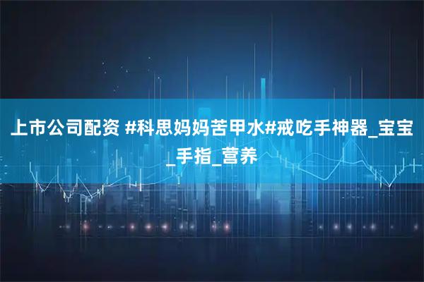 上市公司配资 #科思妈妈苦甲水#戒吃手神器_宝宝_手指_营养