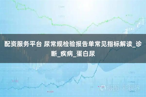 配资服务平台 尿常规检验报告单常见指标解读_诊断_疾病_蛋白尿
