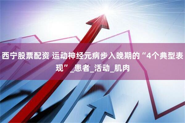 西宁股票配资 运动神经元病步入晚期的“4个典型表现”_患者_活动_肌肉