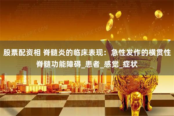 股票配资相 脊髓炎的临床表现：急性发作的横贯性脊髓功能障碍_患者_感觉_症状