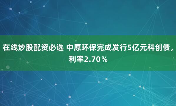 在线炒股配资必选 中原环保完成发行5亿元科创债，利率2.70％
