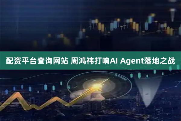 配资平台查询网站 周鸿祎打响AI Agent落地之战
