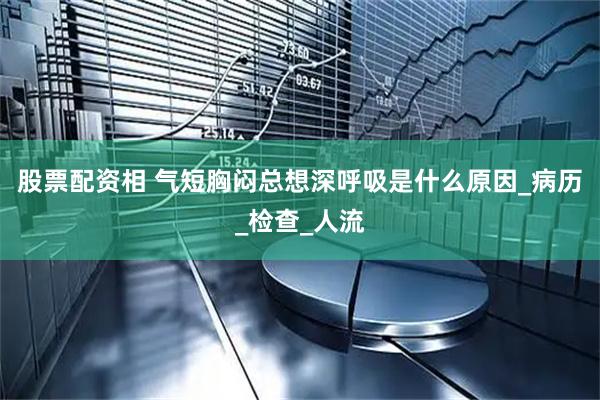 股票配资相 气短胸闷总想深呼吸是什么原因_病历_检查_人流