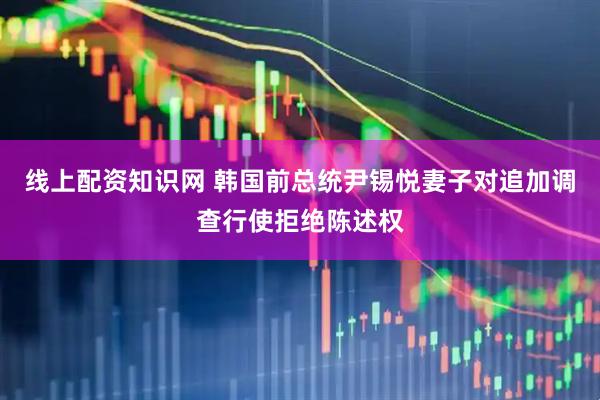线上配资知识网 韩国前总统尹锡悦妻子对追加调查行使拒绝陈述权