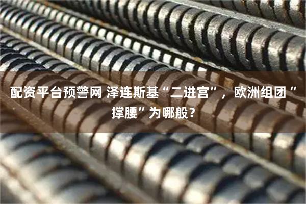 配资平台预警网 泽连斯基“二进宫”，欧洲组团“撑腰”为哪般？