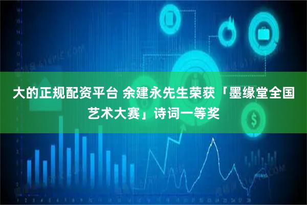 大的正规配资平台 余建永先生荣获「墨缘堂全国艺术大赛」诗词一等奖