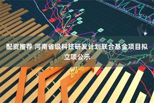 配资推荐 河南省级科技研发计划联合基金项目拟立项公示