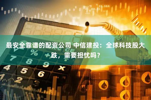 最安全靠谱的配资公司 中信建投：全球科技股大跌，需要担忧吗？