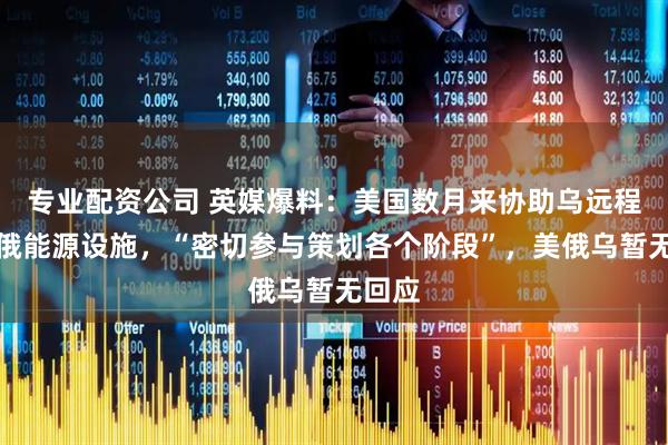 专业配资公司 英媒爆料:美国数月来协助乌远程袭击俄能源设施,“密切参与策划各个阶段”,美俄乌暂无回应