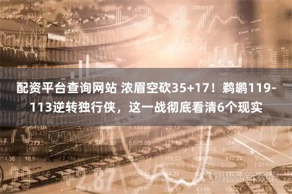 配资平台查询网站 浓眉空砍35+17！鹈鹕119-113逆转独行侠，这一战彻底看清6个现实