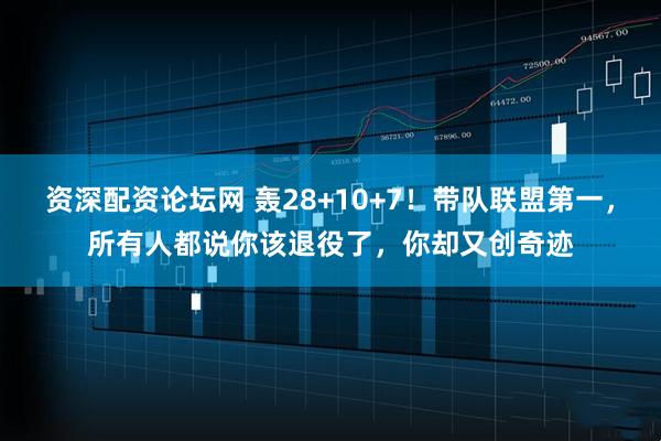 资深配资论坛网 轰28+10+7！带队联盟第一，所有人都说你该退役了，你却又创奇迹