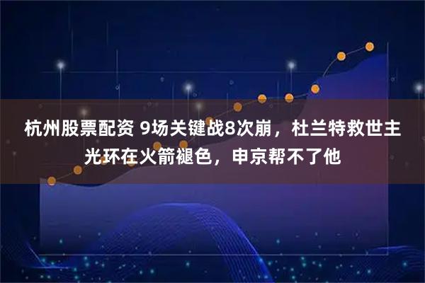 杭州股票配资 9场关键战8次崩，杜兰特救世主光环在火箭褪色，申京帮不了他