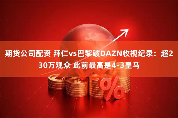 期货公司配资 拜仁vs巴黎破DAZN收视纪录：超230万观众 此前最高是4-3皇马