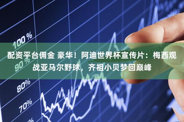配资平台佣金 豪华！阿迪世界杯宣传片：梅西观战亚马尔野球，齐祖小贝梦回巅峰