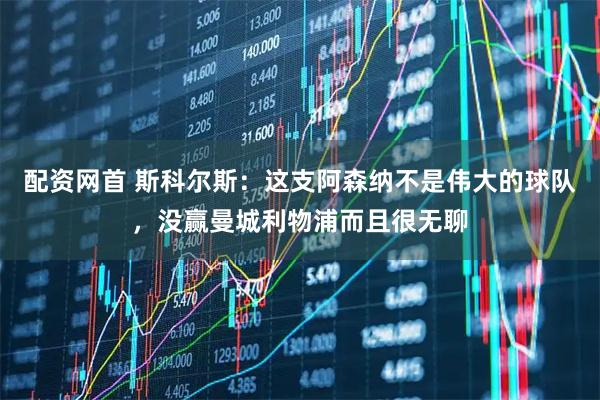 配资网首 斯科尔斯：这支阿森纳不是伟大的球队，没赢曼城利物浦而且很无聊