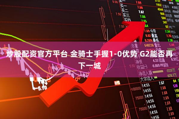 炒股配资官方平台 金骑士手握1-0优势 G2能否再下一城