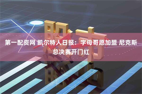 第一配资网 凯尔特人日报：字母哥愿加盟 尼克斯总决赛开门红