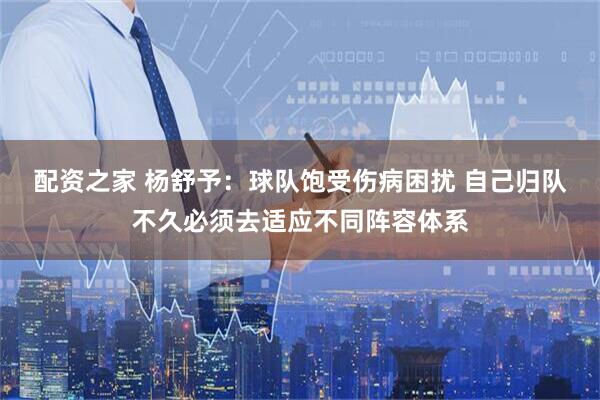 配资之家 杨舒予：球队饱受伤病困扰 自己归队不久必须去适应不同阵容体系