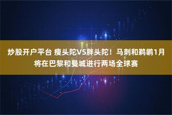炒股开户平台 瘦头陀VS胖头陀！马刺和鹈鹕1月将在巴黎和曼城进行两场全球赛