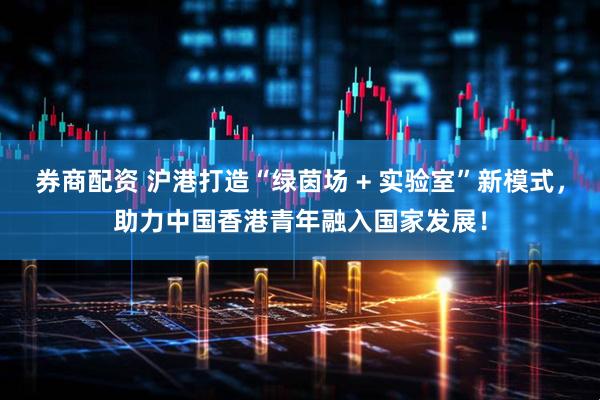 券商配资 沪港打造“绿茵场 + 实验室”新模式，助力中国香港青年融入国家发展！